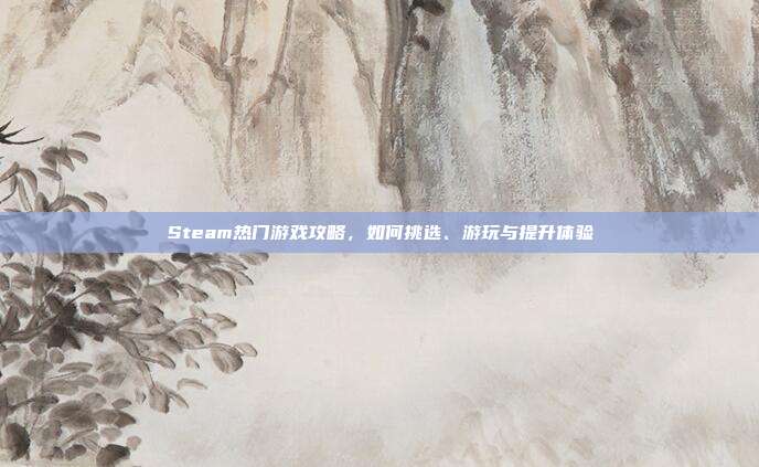 Steam热门游戏攻略,如何挑选、游玩与提升体验