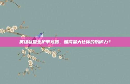 英雄联盟全护甲攻略,如何最大化你的防御力?