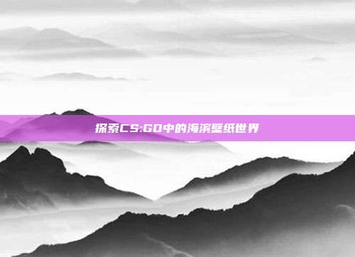 探索CS:GO中的海滨壁纸世界