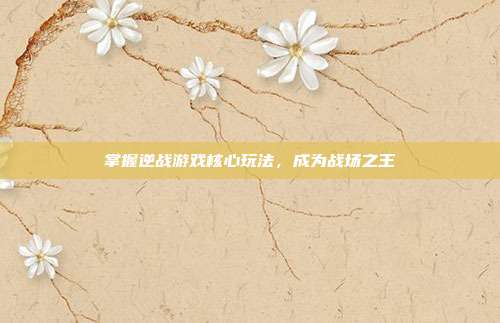 掌握逆战游戏核心玩法,成为战场之王
