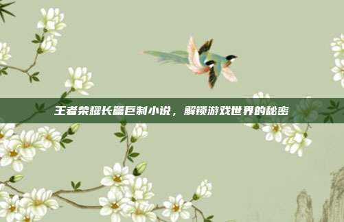 王者荣耀长篇巨制小说,解锁游戏世界的秘密