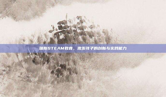 瑞斯STEAM教育,激发孩子的创新与实践能力