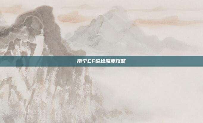 南宁CF论坛深度攻略
