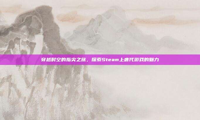 穿越时空的指尖之旅,探索Steam上唐代游戏的魅力