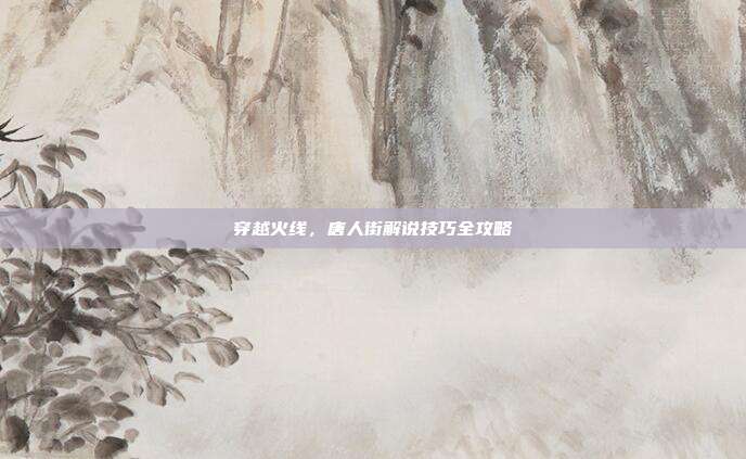 穿越火线,唐人街解说技巧全攻略