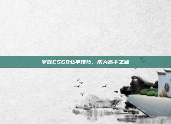 掌握CSGO必学技巧,成为高手之路