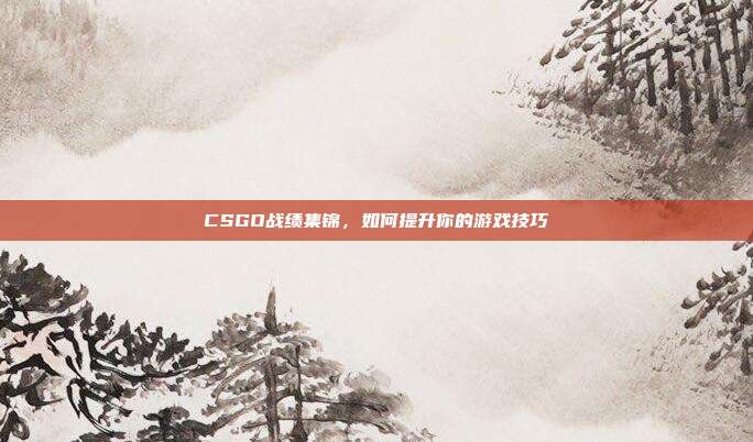 CSGO战绩集锦,如何提升你的游戏技巧