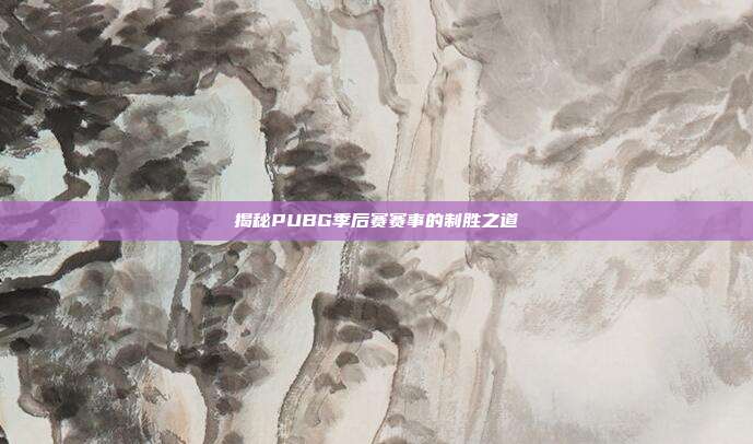 揭秘PUBG季后赛赛事的制胜之道