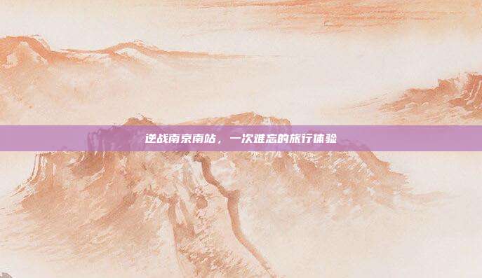 逆战南京南站,一次难忘的旅行体验