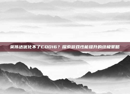 英伟达优化不了COD16?探索游戏性能提升的终极策略