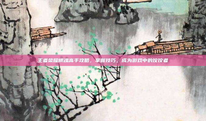 王者荣耀棋魂高手攻略,掌握技巧,成为游戏中的佼佼者