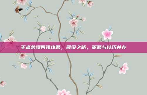王者荣耀四强攻略,晋级之路,策略与技巧并存