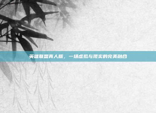 英雄联盟真人版,一场虚拟与现实的完美融合