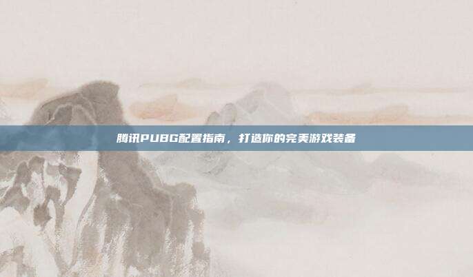 腾讯PUBG配置指南,打造你的完美游戏装备