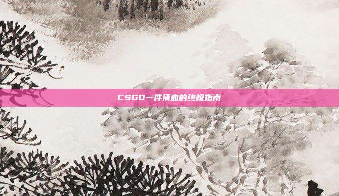 CSGO一件清血的终极指南