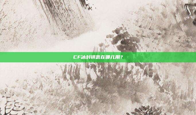 CF冰封钥匙在哪儿用?