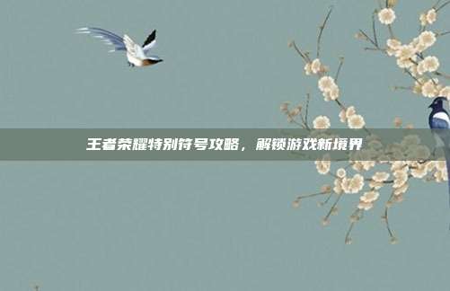 王者荣耀特别符号攻略，解锁游戏新境界