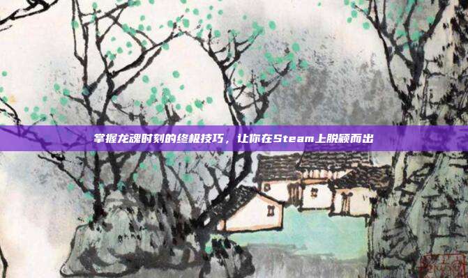 掌握龙魂时刻的终极技巧，让你在Steam上脱颖而出