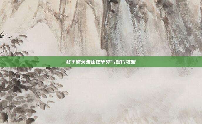和平精英朱雀铠甲帅气照片攻略