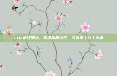 LOL疯狂英雄,掌握终极技巧,成为场上的主宰者