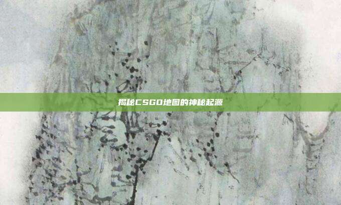 揭秘CSGO地图的神秘起源
