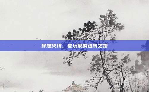 穿越火线,老玩家的进阶之路