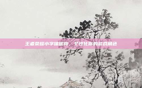 王者荣耀小字体昵称,个性化你的游戏角色