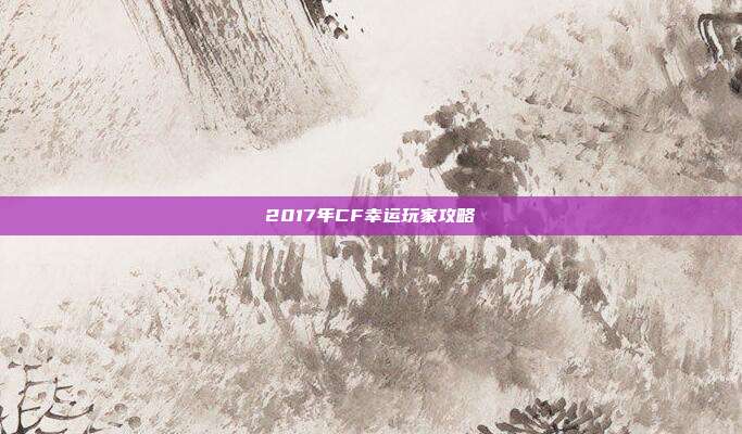 2017年CF幸运玩家攻略