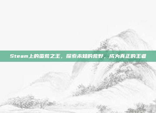 Steam上的蛮荒之王,探索未知的荒野,成为真正的王者