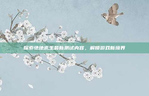 探索绝地求生最新测试内容,解锁游戏新境界