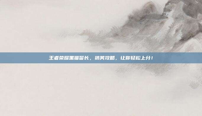 王者荣耀黑猫警长,搞笑攻略,让你轻松上分!
