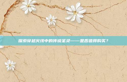探索穿越火线中的传说圣灵——是否值得购买?