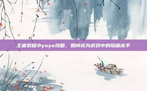 王者荣耀小yoyo攻略,如何成为游戏中的隐藏高手