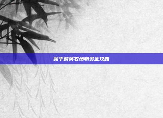 和平精英农场物资全攻略