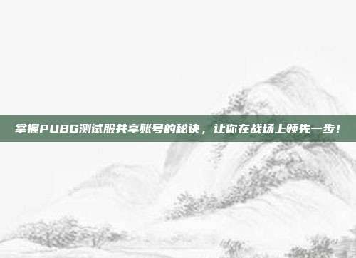 掌握PUBG测试服共享账号的秘诀,让你在战场上领先一步!