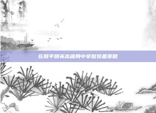 在和平精英高端局中掌握装备策略
