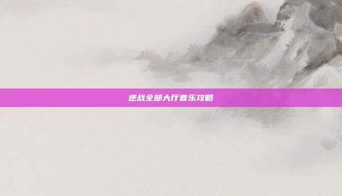 逆战全部大厅音乐攻略