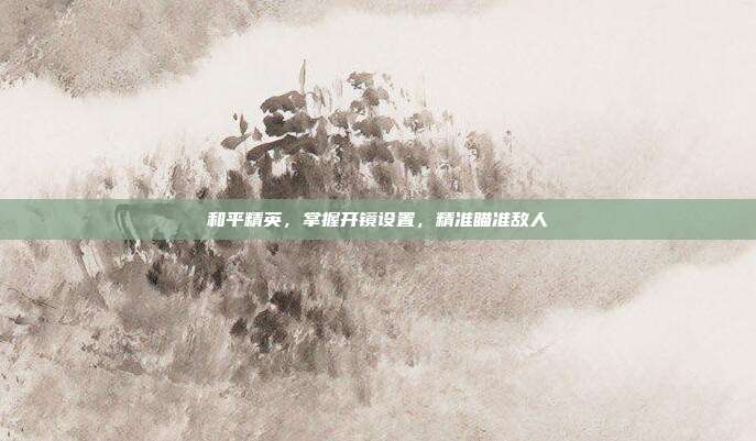和平精英,掌握开镜设置,精准瞄准敌人