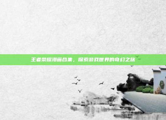 王者荣耀漫画合集,探索游戏世界的奇幻之旅