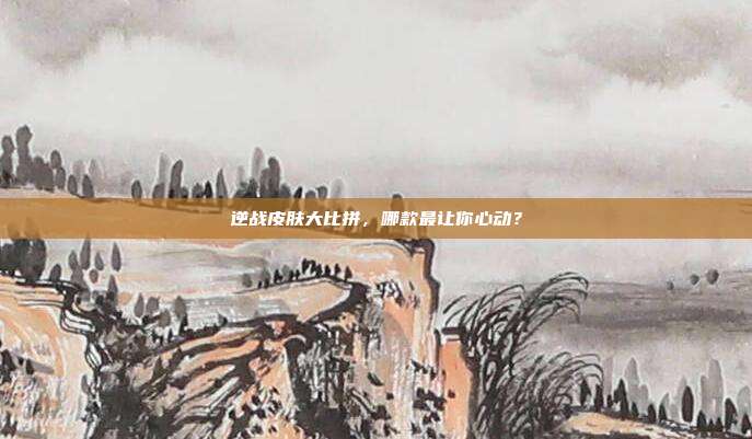 逆战皮肤大比拼,哪款最让你心动?