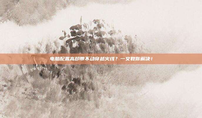 电脑配置高却带不动穿越火线?一文教你解决!