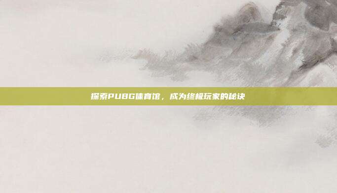 探索PUBG体育馆,成为终极玩家的秘诀