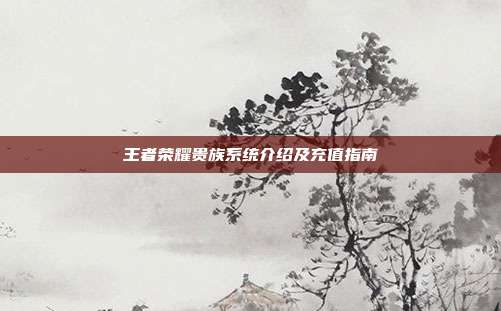 王者荣耀贵族系统介绍及充值指南