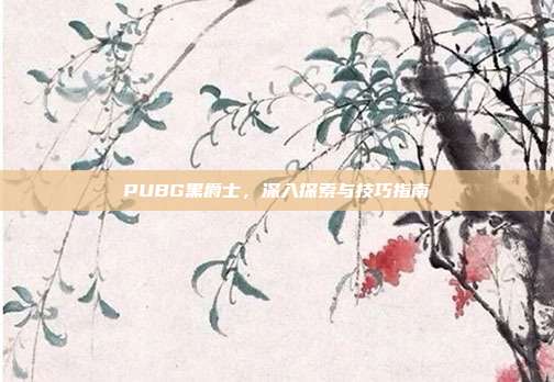 PUBG黑爵士,深入探索与技巧指南