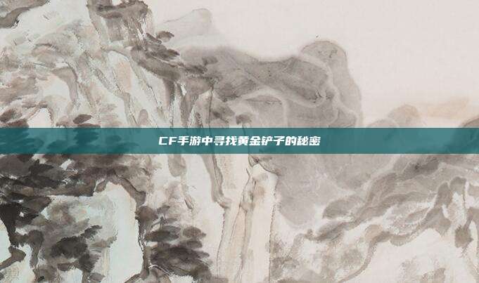 CF手游中寻找黄金铲子的秘密