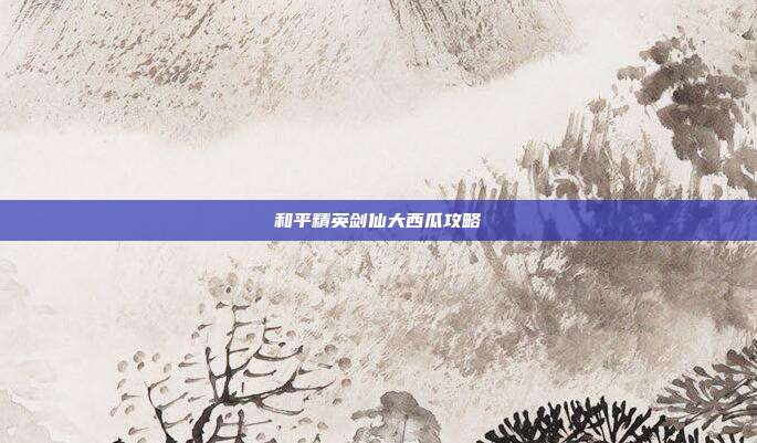 和平精英剑仙大西瓜攻略