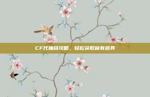 CF代抽码攻略,轻松获取稀有道具