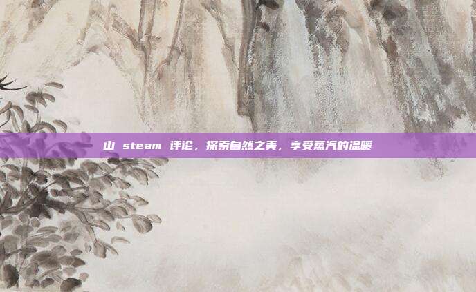 山 steam 评论,探索自然之美,享受蒸汽的温暖
