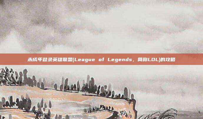 未成年登录英雄联盟(League of Legends,简称LOL)的攻略