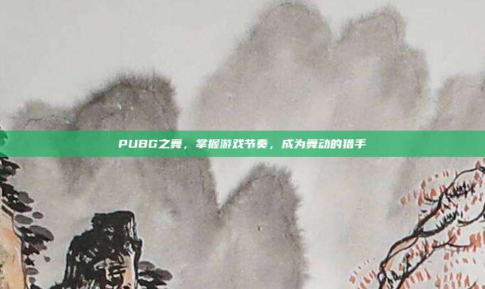 PUBG之舞,掌握游戏节奏,成为舞动的猎手